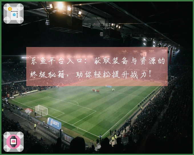 乐鱼平台入口：获取装备与资源的终极秘籍，助你轻松提升战力！
