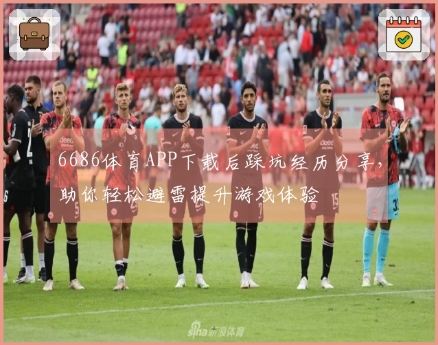 6686体育APP下载后踩坑经历分享，助你轻松避雷提升游戏体验