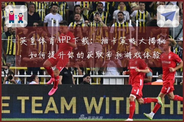 英皇体育APP下载：抽卡策略大揭秘，如何提升你的获取率和游戏体验？