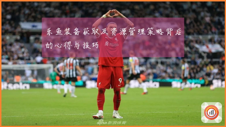 乐鱼装备获取及资源管理策略背后的心得与技巧