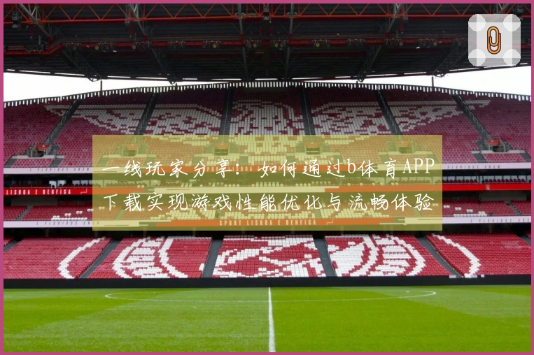 一线玩家分享：如何通过b体育APP下载实现游戏性能优化与流畅体验