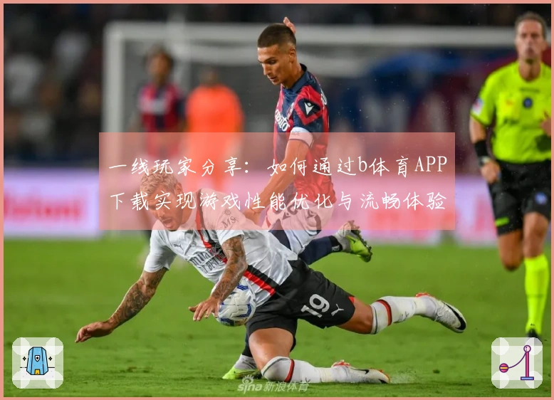 一线玩家分享：如何通过b体育APP下载实现游戏性能优化与流畅体验