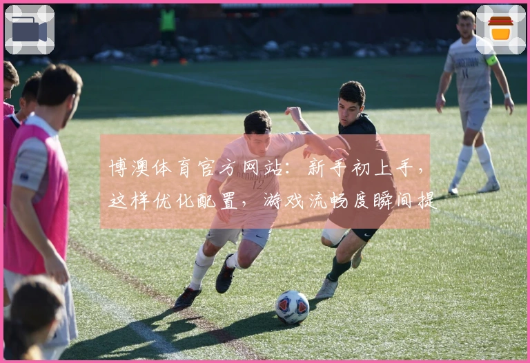 博澳体育官方网站：新手初上手，这样优化配置，游戏流畅度瞬间提升！