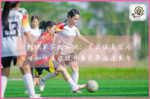 一线玩家实话实说：开云体育官方入口如何高效提升角色养成速度与体验