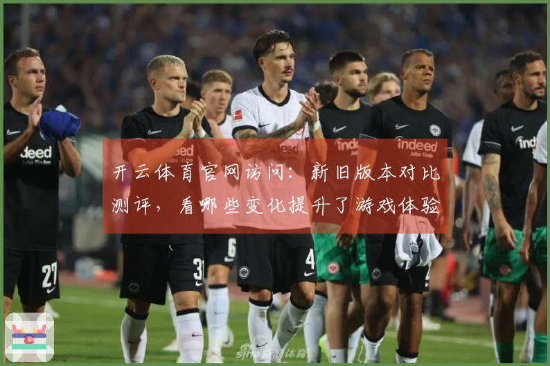 开云体育官网访问：新旧版本对比测评，看哪些变化提升了游戏体验！