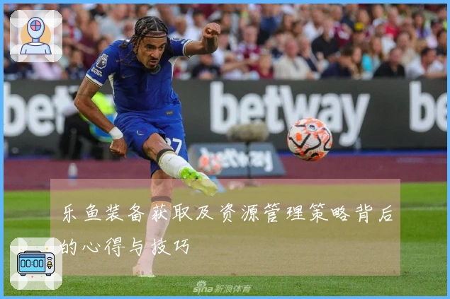 乐鱼装备获取及资源管理策略背后的心得与技巧