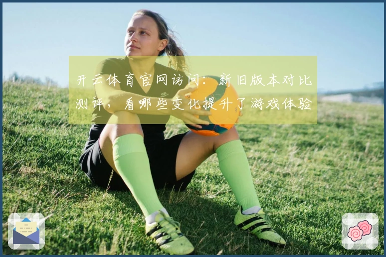 开云体育官网访问：新旧版本对比测评，看哪些变化提升了游戏体验！