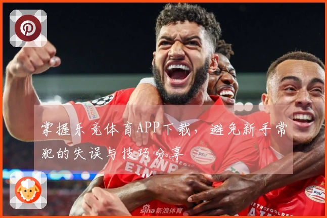 掌握乐竞体育APP下载，避免新手常犯的失误与技巧分享