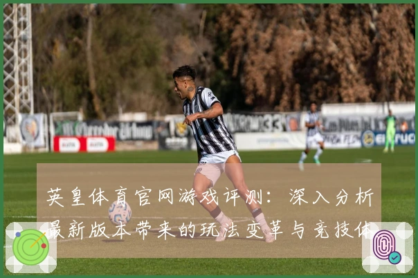 英皇体育官网游戏评测：深入分析最新版本带来的玩法变革与竞技体验提升