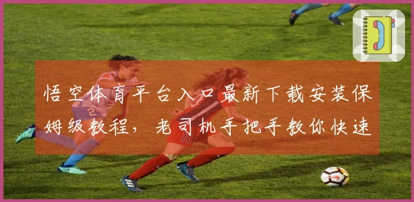 悟空体育平台入口最新下载安装保姆级教程，老司机手把手教你快速上手！