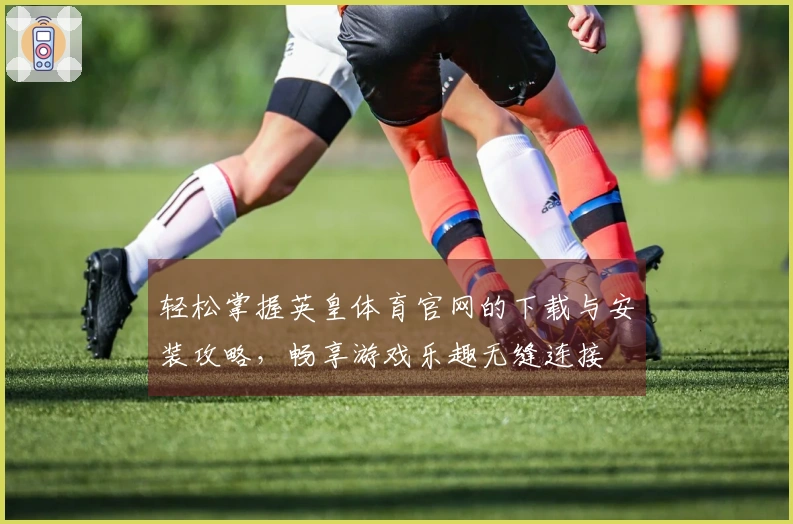 轻松掌握英皇体育官网的下载与安装攻略，畅享游戏乐趣无缝连接
