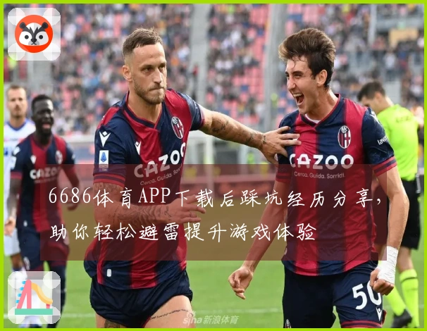 6686体育APP下载后踩坑经历分享，助你轻松避雷提升游戏体验