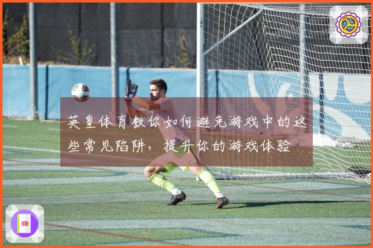 英皇体育教你如何避免游戏中的这些常见陷阱，提升你的游戏体验
