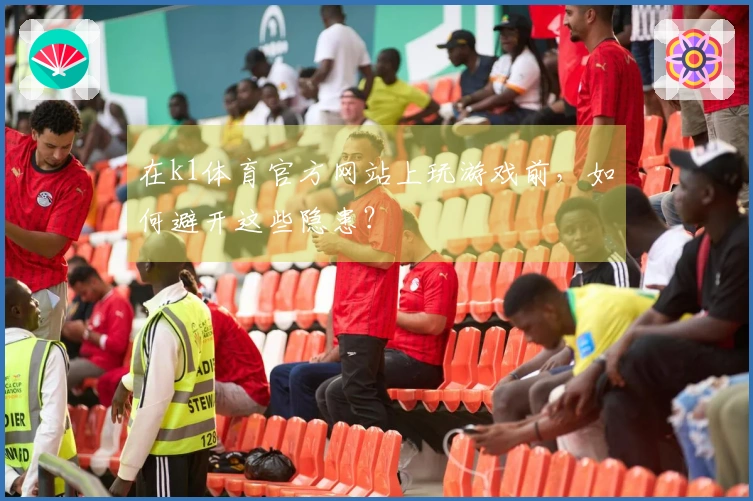 在k1体育官方网站上玩游戏前，如何避开这些隐患？