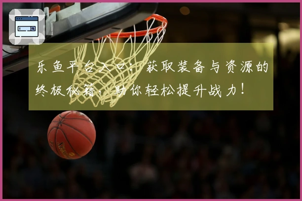 乐鱼平台入口：获取装备与资源的终极秘籍，助你轻松提升战力！