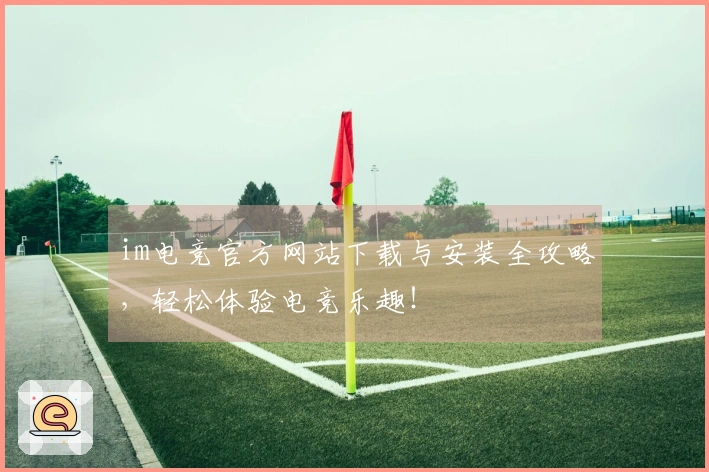 im电竞官方网站下载与安装全攻略，轻松体验电竞乐趣！