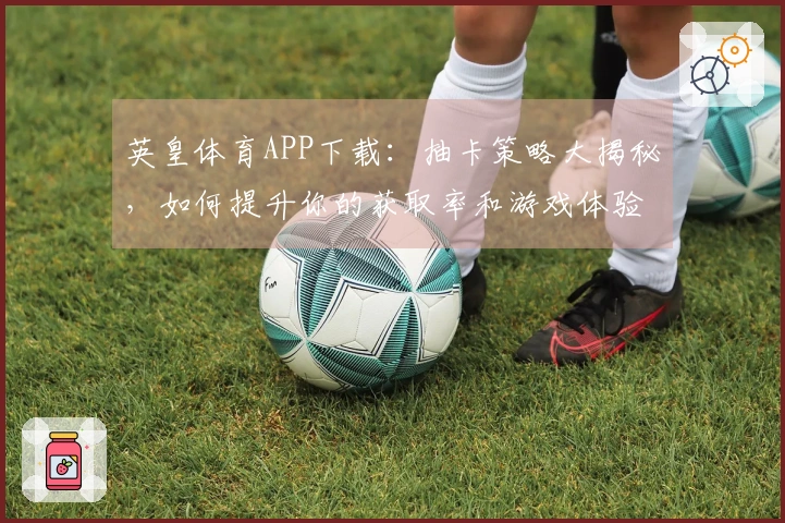 英皇体育APP下载：抽卡策略大揭秘，如何提升你的获取率和游戏体验？