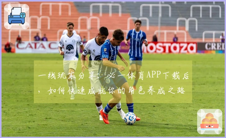 一线玩家分享：必一体育APP下载后，如何快速成就你的角色养成之路