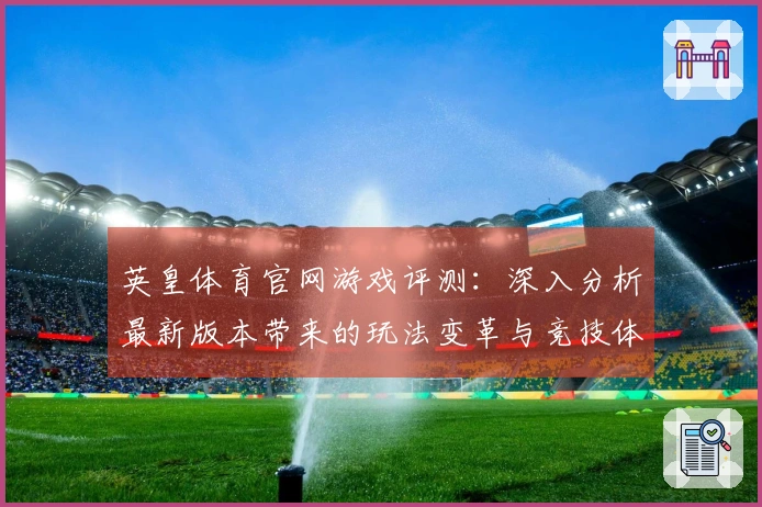 英皇体育官网游戏评测：深入分析最新版本带来的玩法变革与竞技体验提升