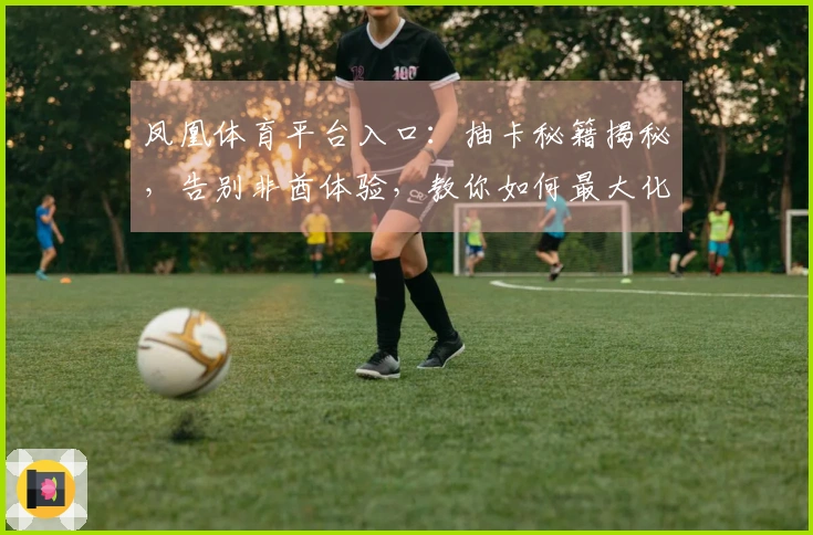 凤凰体育平台入口：抽卡秘籍揭秘，告别非酋体验，教你如何最大化收益！