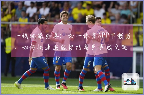 一线玩家分享：必一体育APP下载后，如何快速成就你的角色养成之路