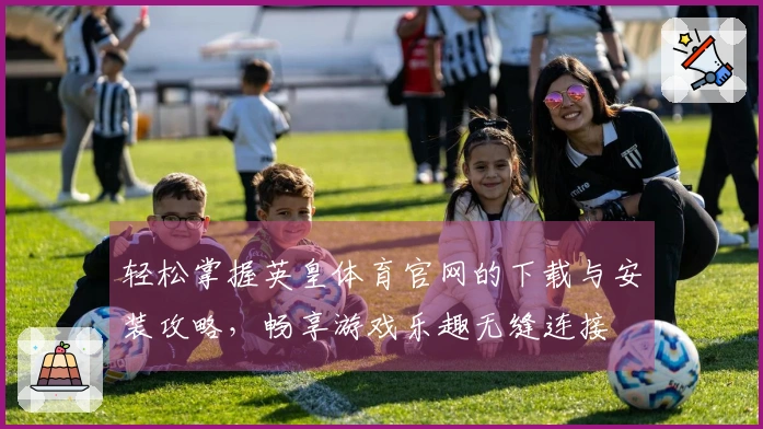 轻松掌握英皇体育官网的下载与安装攻略，畅享游戏乐趣无缝连接