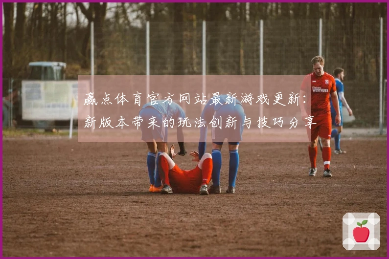 赢点体育官方网站最新游戏更新：新版本带来的玩法创新与技巧分享