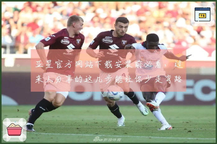亚星官方网站下载安装前必看，过来人分享的这几步能让你少走弯路，高效上手！