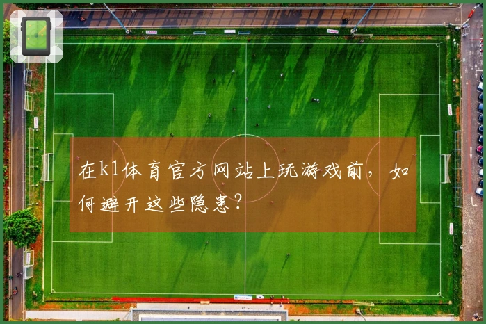 在k1体育官方网站上玩游戏前，如何避开这些隐患？