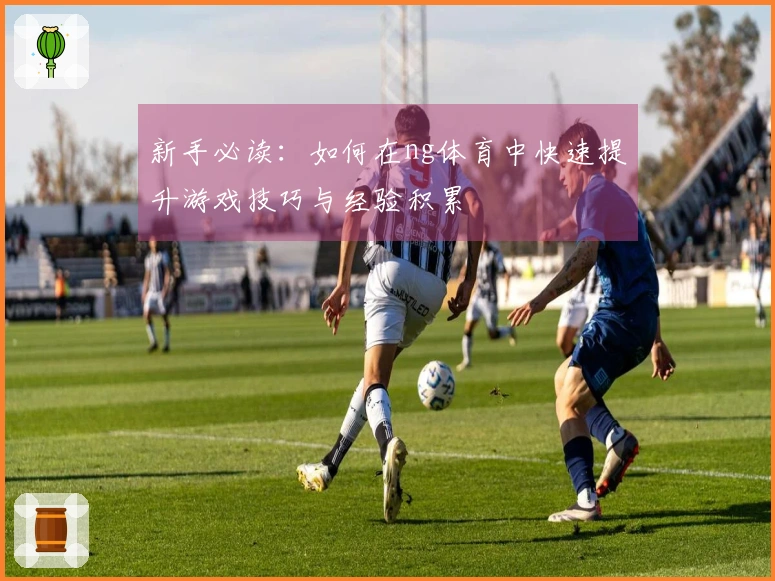 新手必读：如何在ng体育中快速提升游戏技巧与经验积累