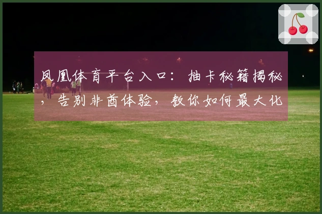 凤凰体育平台入口：抽卡秘籍揭秘，告别非酋体验，教你如何最大化收益！